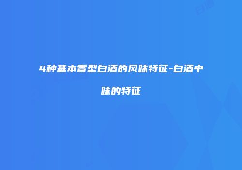 4种基本香型白酒的风味特征-白酒中味的特征