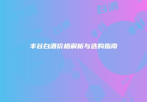 丰谷白酒价格解析与选购指南
