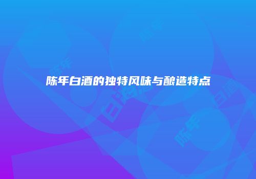 陈年白酒的独特风味与酿造特点