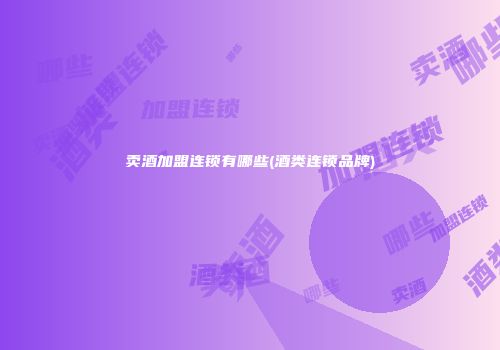 卖酒加盟连锁有哪些(酒类连锁品牌)