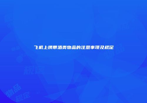 飞机上携带酒类物品的注意事项及规定