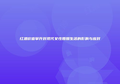 红酒价值攀升对现代女性婚姻生活的影响与应对