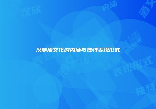 汉族酒文化的内涵与独特表现形式