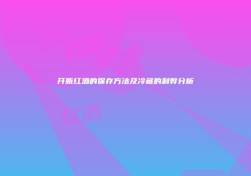 开瓶红酒的保存方法及冷藏的利弊分析