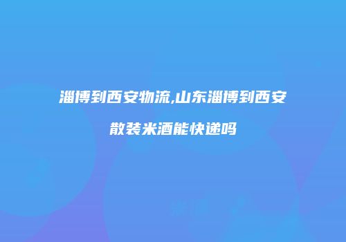 淄博到西安物流,山东淄博到西安散装米酒能快递吗