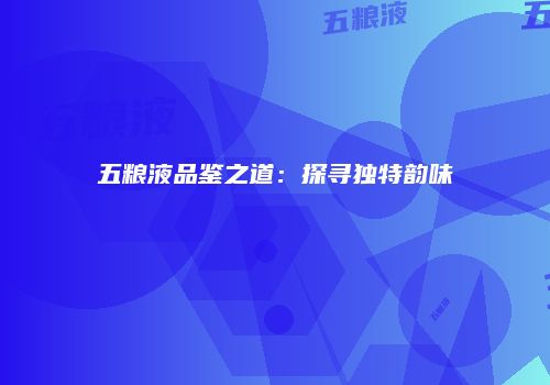 五粮液品鉴之道：探寻独特韵味