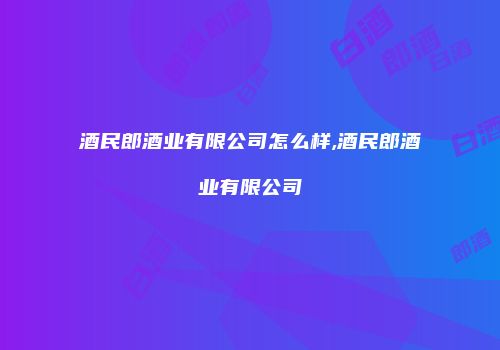 酒民郎酒业有限公司怎么样,酒民郎酒业有限公司