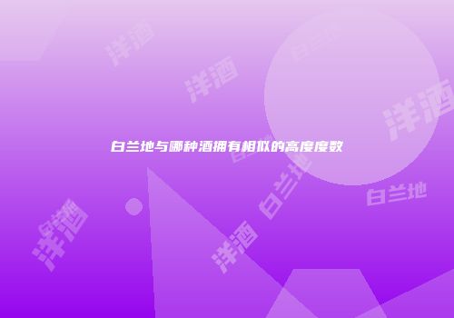 白兰地与哪种酒拥有相似的高度度数
