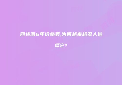 四特酒6年价格表,为何越来越多人选择它?