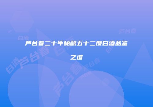 芦台春二十年秘酿五十二度白酒品鉴之道