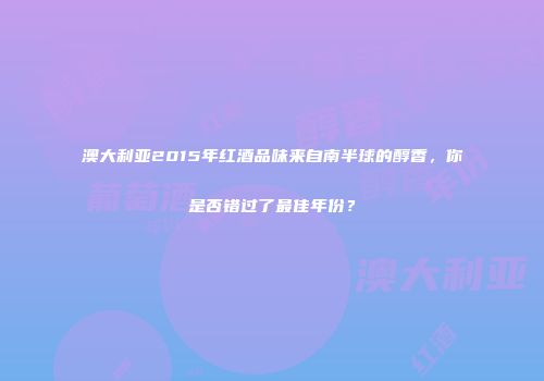 澳大利亚2015年红酒品味来自南半球的醇香，你是否错过了最佳年份？