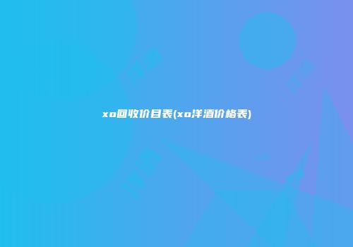 xo回收价目表(xo洋酒价格表)