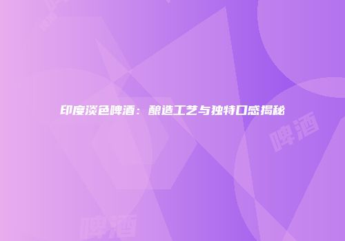 印度淡色啤酒：酿造工艺与独特口感揭秘