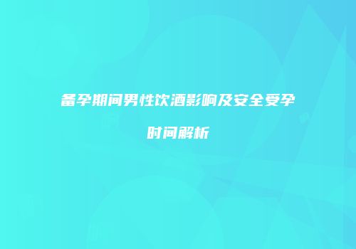 备孕期间男性饮酒影响及安全受孕时间解析
