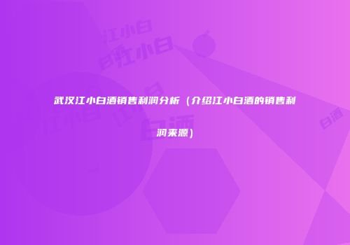 武汉江小白酒销售利润分析（介绍江小白酒的销售利润来源）