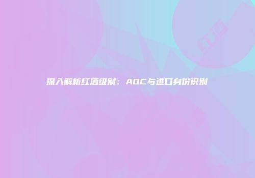 深入解析红酒级别：AOC与进口身份识别