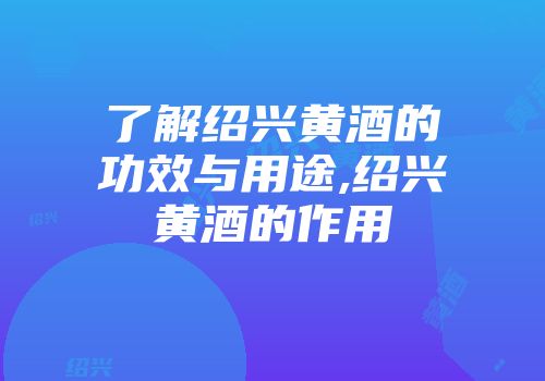 了解绍兴黄酒的功效与用途,绍兴黄酒的作用