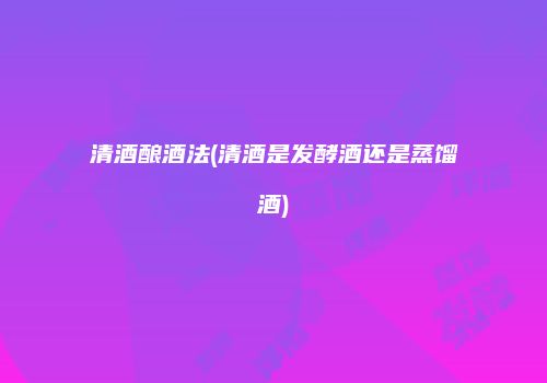 清酒酿酒法(清酒是发酵酒还是蒸馏酒)