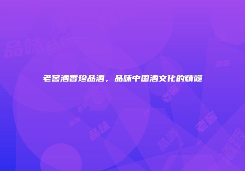 老窖酒香珍品酒，品味中国酒文化的精髓
