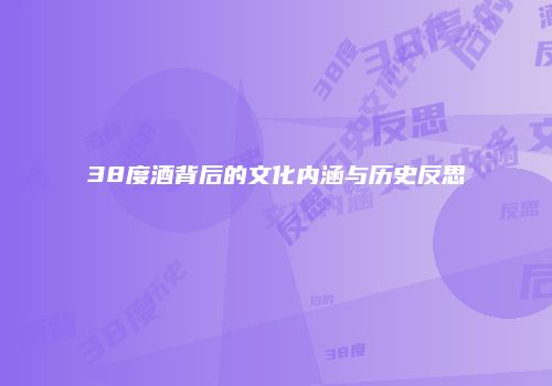 38度酒背后的文化内涵与历史反思