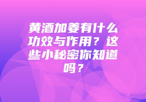 黄酒加姜有什么功效与作用？这些小秘密你知道吗？