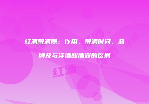 红酒醒酒器：作用、醒酒时间、品牌及与洋酒醒酒器的区别