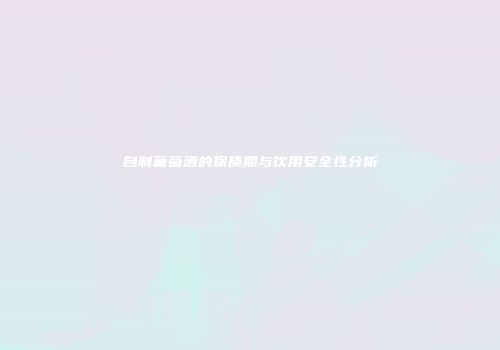 自制葡萄酒的保质期与饮用安全性分析