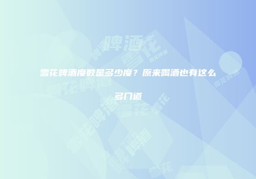 雪花啤酒度数是多少度？原来喝酒也有这么多门道