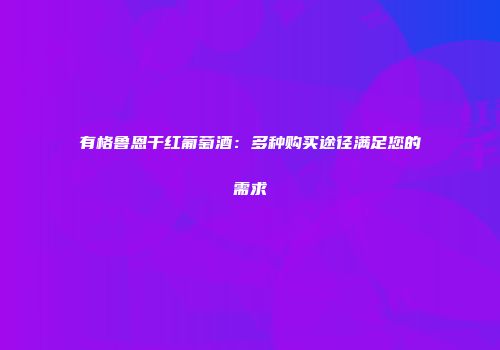 有格鲁恩干红葡萄酒：多种购买途径满足您的需求