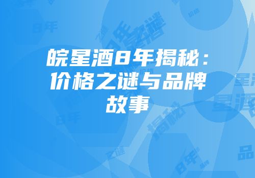 皖星酒8年揭秘：价格之谜与品牌故事