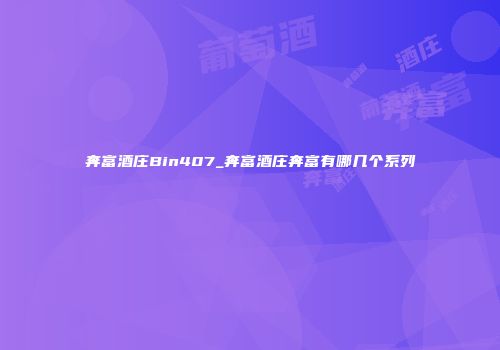 奔富酒庄Bin407_奔富酒庄奔富有哪几个系列
