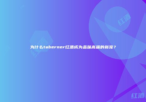 为什么taberner红酒成为品味高端的新宠？