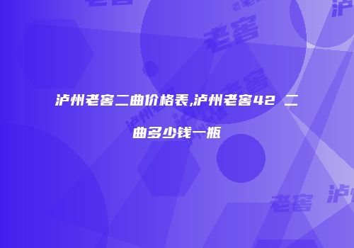 泸州老窖二曲价格表,泸州老窖42℃二曲多少钱一瓶