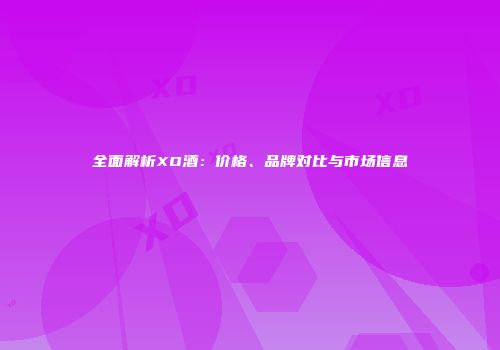 全面解析XO酒：价格、品牌对比与市场信息