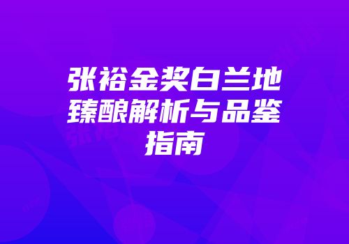 张裕金奖白兰地臻酿解析与品鉴指南