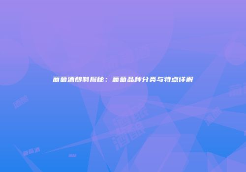 葡萄酒酿制揭秘：葡萄品种分类与特点详解