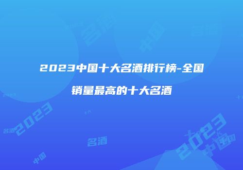 2023中国十大名酒排行榜-全国销量最高的十大名酒