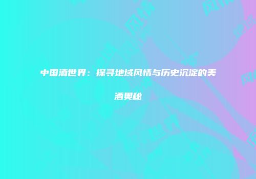 中国酒世界：探寻地域风情与历史沉淀的美酒奥秘