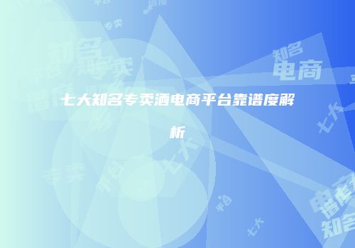 七大知名专卖酒电商平台靠谱度解析