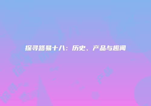 探寻路易十八：历史、产品与趣闻
