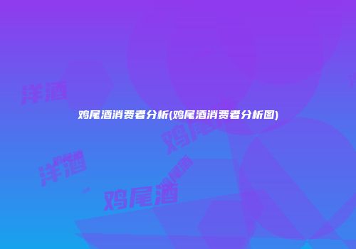 鸡尾酒消费者分析(鸡尾酒消费者分析图)
