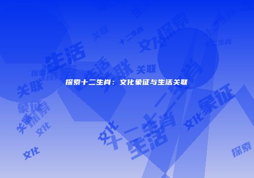 探索十二生肖：文化象征与生活关联