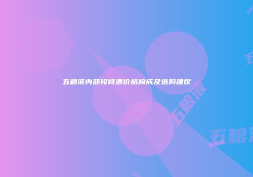 五粮液内部接待酒价格构成及选购建议
