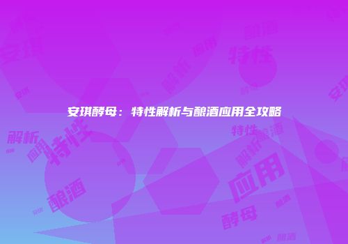安琪酵母：特性解析与酿酒应用全攻略
