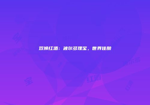 双狮红酒：波尔多瑰宝，世界佳酿