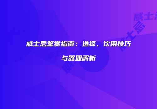 威士忌鉴赏指南：选择、饮用技巧与器皿解析