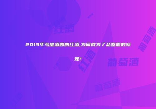 2013年考维酒园的红酒,为何成为了品鉴圈的新宠?