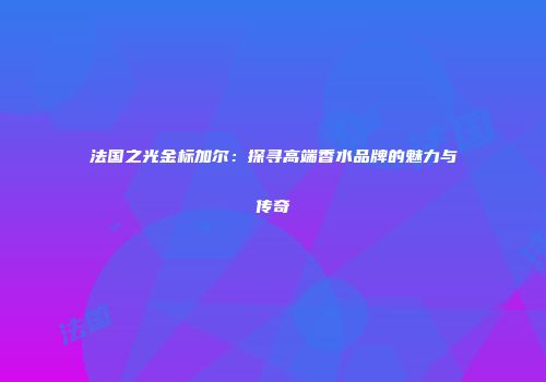 法国之光金标加尔：探寻高端香水品牌的魅力与传奇