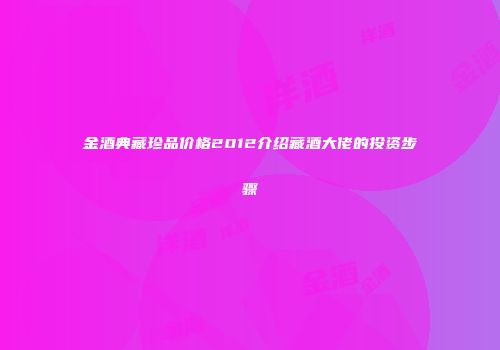 金酒典藏珍品价格2012介绍藏酒大佬的投资步骤