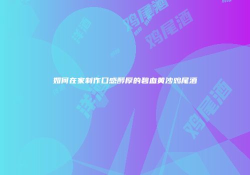 如何在家制作口感醇厚的碧血黄沙鸡尾酒
